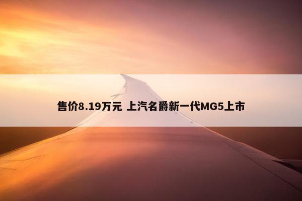 售价8.19万元 上汽名爵新一代MG5上市