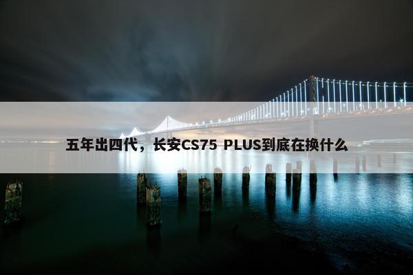 五年出四代，长安CS75 PLUS到底在换什么