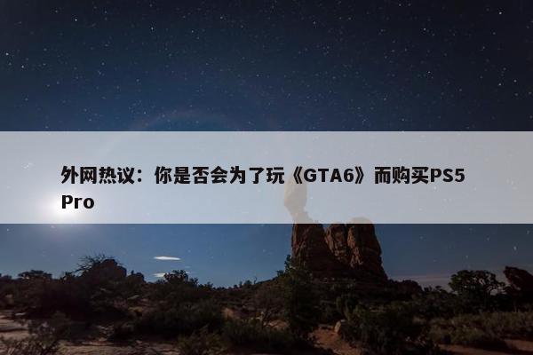 外网热议：你是否会为了玩《GTA6》而购买PS5 Pro