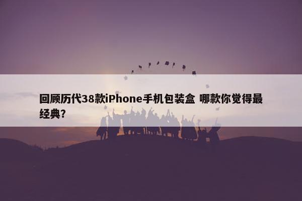 回顾历代38款iPhone手机包装盒 哪款你觉得最经典？