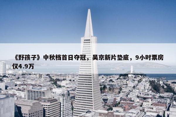 《野孩子》中秋档首日夺冠，吴京新片垫底，9小时票房仅4.9万