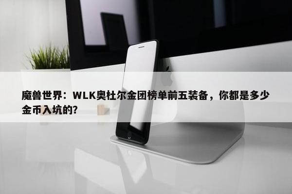 魔兽世界：WLK奥杜尔金团榜单前五装备，你都是多少金币入坑的？