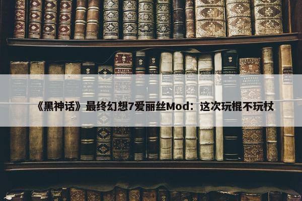 《黑神话》最终幻想7爱丽丝Mod：这次玩棍不玩杖