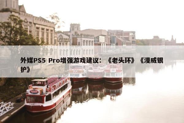 外媒PS5 Pro增强游戏建议：《老头环》《漫威银护》