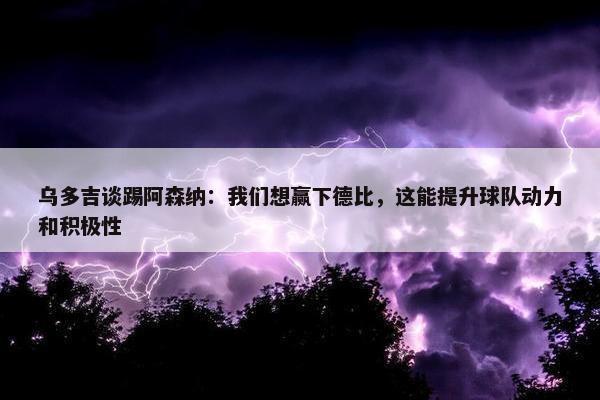 乌多吉谈踢阿森纳：我们想赢下德比，这能提升球队动力和积极性