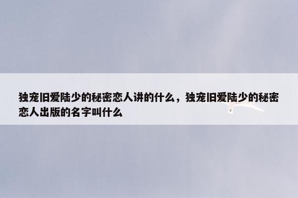 独宠旧爱陆少的秘密恋人讲的什么，独宠旧爱陆少的秘密恋人出版的名字叫什么