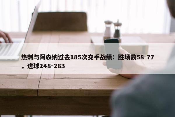 热刺与阿森纳过去185次交手战绩：胜场数58-77，进球248-283