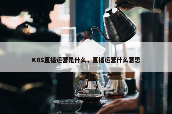 KBS直播运营是什么，直播运营什么意思