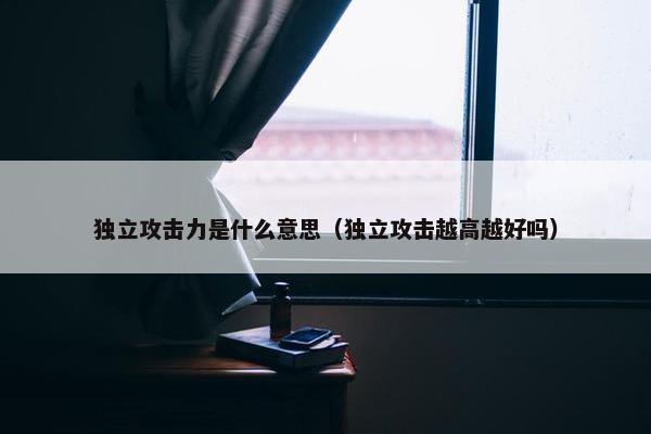 独立攻击力是什么意思（独立攻击越高越好吗）