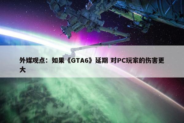 外媒观点：如果《GTA6》延期 对PC玩家的伤害更大