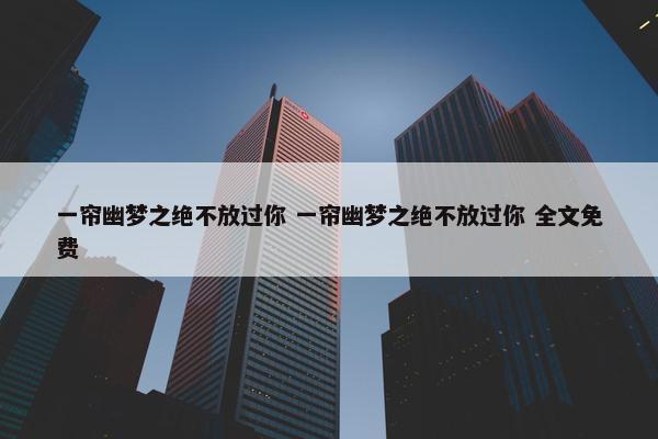 一帘幽梦之绝不放过你 一帘幽梦之绝不放过你 全文免费