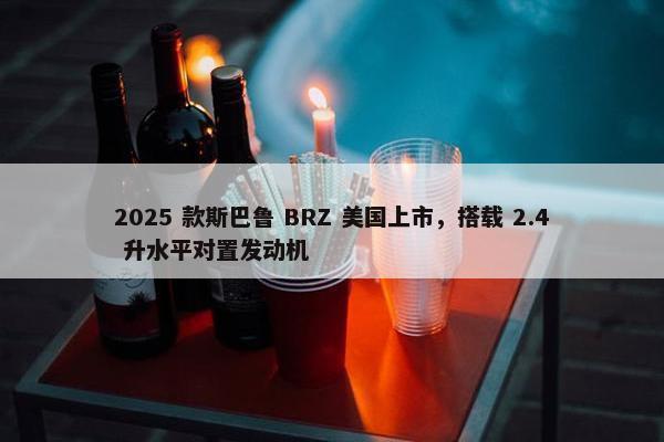 2025 款斯巴鲁 BRZ 美国上市，搭载 2.4 升水平对置发动机