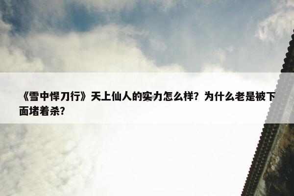 《雪中悍刀行》天上仙人的实力怎么样？为什么老是被下面堵着杀？