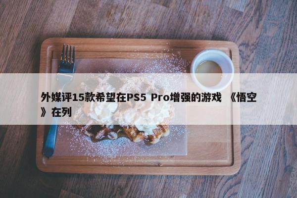 外媒评15款希望在PS5 Pro增强的游戏 《悟空》在列