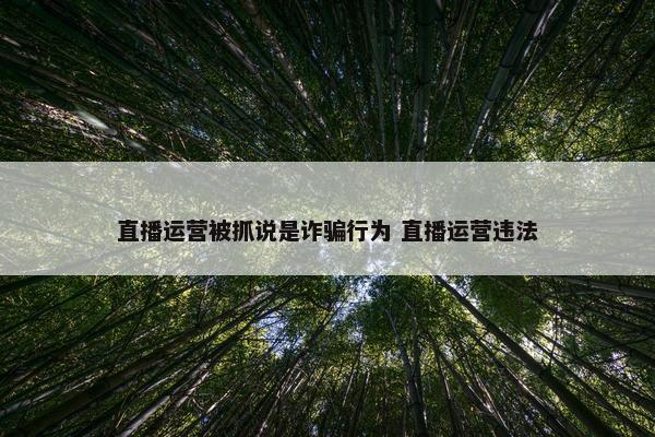 直播运营被抓说是诈骗行为 直播运营违法