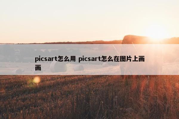 picsart怎么用 picsart怎么在图片上画画