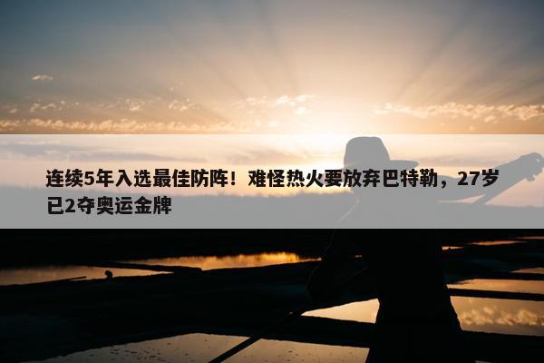 连续5年入选最佳防阵！难怪热火要放弃巴特勒，27岁已2夺奥运金牌