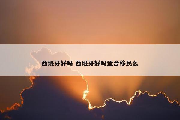 西班牙好吗 西班牙好吗适合移民么