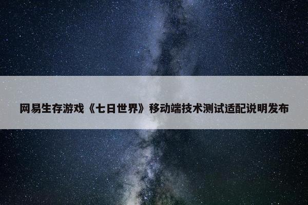 网易生存游戏《七日世界》移动端技术测试适配说明发布