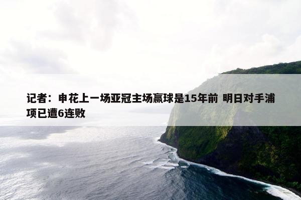 记者：申花上一场亚冠主场赢球是15年前 明日对手浦项已遭6连败