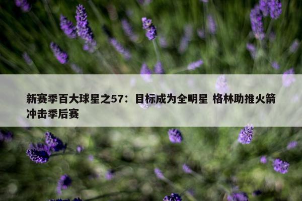 新赛季百大球星之57：目标成为全明星 格林助推火箭冲击季后赛