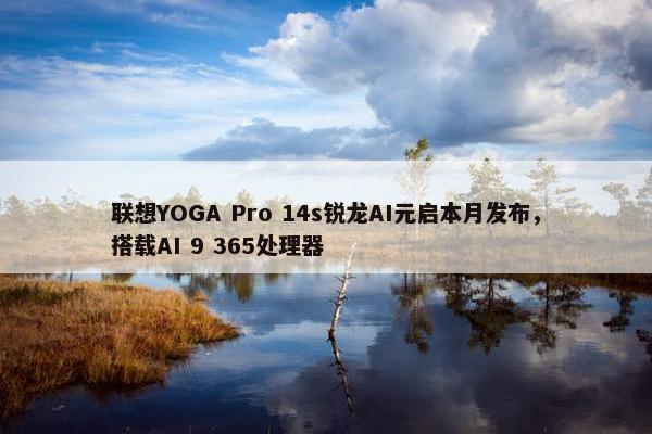 联想YOGA Pro 14s锐龙AI元启本月发布，搭载AI 9 365处理器