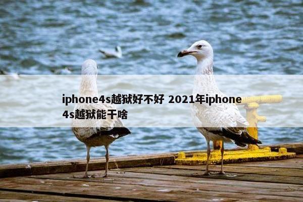 iphone4s越狱好不好 2021年iphone4s越狱能干啥