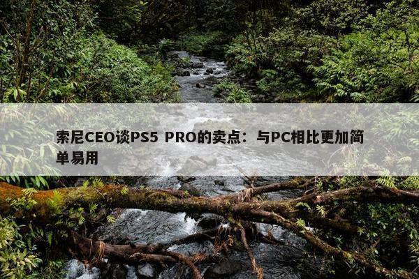 索尼CEO谈PS5 PRO的卖点：与PC相比更加简单易用