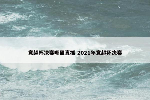 意超杯决赛哪里直播 2021年意超杯决赛