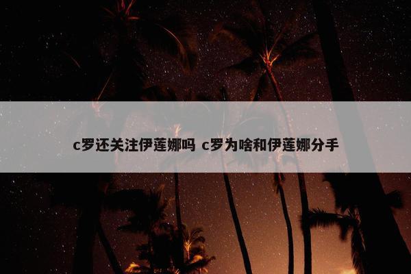 c罗还关注伊莲娜吗 c罗为啥和伊莲娜分手