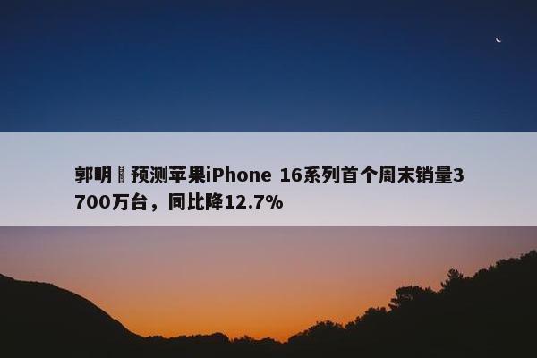 郭明錤预测苹果iPhone 16系列首个周末销量3700万台，同比降12.7%