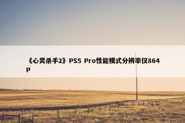 《心灵杀手2》PS5 Pro性能模式分辨率仅864P