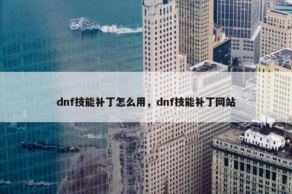 dnf技能补丁怎么用，dnf技能补丁网站