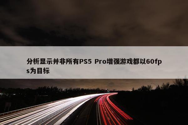 分析显示并非所有PS5 Pro增强游戏都以60fps为目标