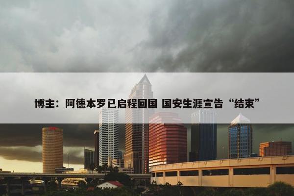 博主：阿德本罗已启程回国 国安生涯宣告“结束”