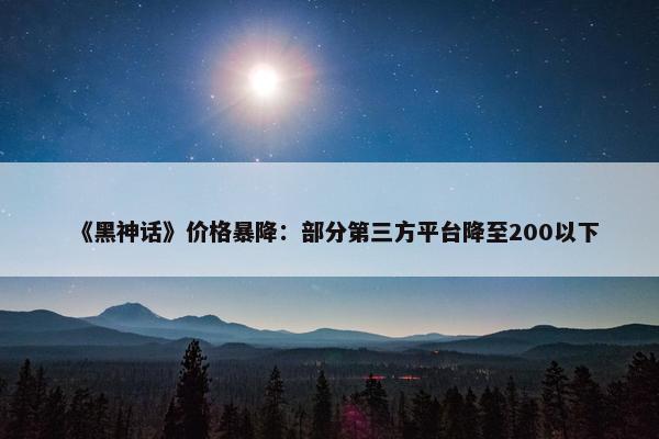 《黑神话》价格暴降：部分第三方平台降至200以下