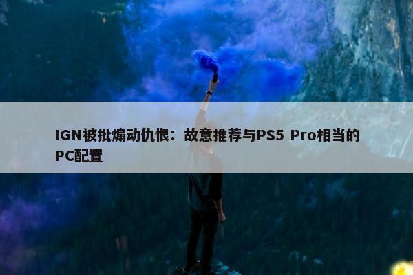 IGN被批煽动仇恨：故意推荐与PS5 Pro相当的PC配置