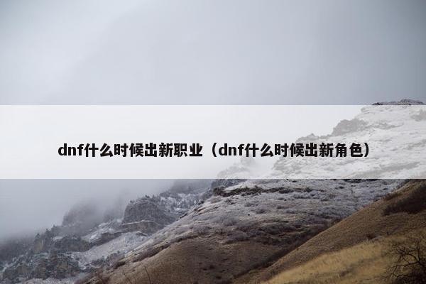 dnf什么时候出新职业（dnf什么时候出新角色）