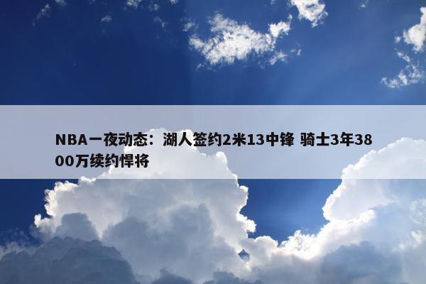 NBA一夜动态：湖人签约2米13中锋 骑士3年3800万续约悍将