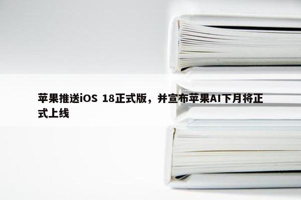 苹果推送iOS 18正式版，并宣布苹果AI下月将正式上线