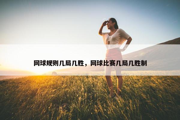 网球规则几局几胜，网球比赛几局几胜制