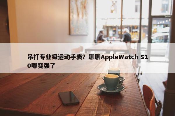 吊打专业级运动手表？聊聊AppleWatch S10哪变强了