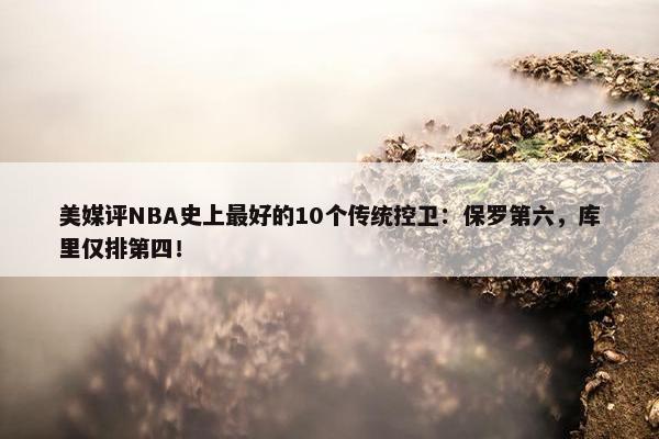 美媒评NBA史上最好的10个传统控卫：保罗第六，库里仅排第四！