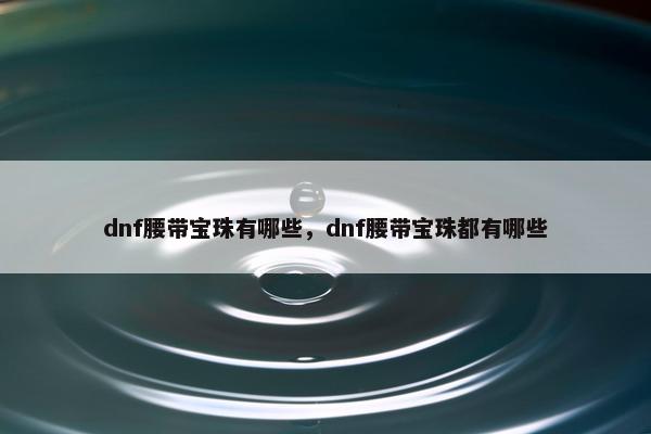 dnf腰带宝珠有哪些，dnf腰带宝珠都有哪些