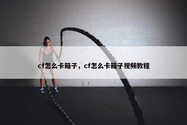 cf怎么卡箱子，cf怎么卡箱子视频教程