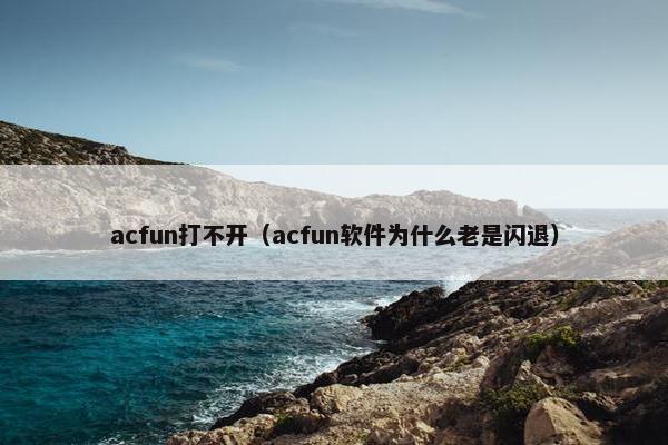 acfun打不开（acfun软件为什么老是闪退）