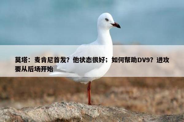 莫塔：麦肯尼首发？他状态很好；如何帮助DV9？进攻要从后场开始