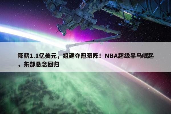 降薪1.1亿美元，组建夺冠豪阵！NBA超级黑马崛起，东部悬念回归