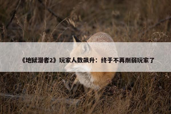 《地狱潜者2》玩家人数飙升：终于不再削弱玩家了