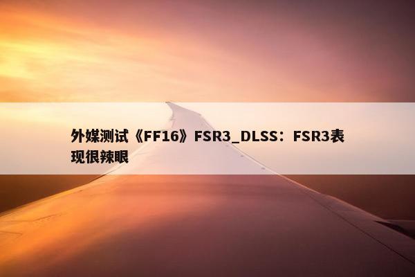 外媒测试《FF16》FSR3_DLSS：FSR3表现很辣眼